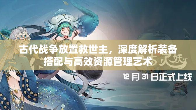 古代战争放置救世主，深度解析装备搭配与高效资源管理艺术