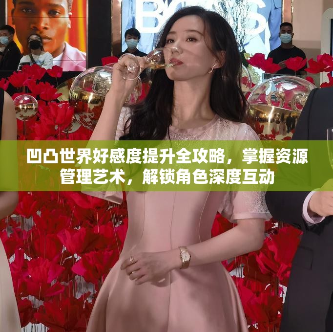 凹凸世界好感度提升全攻略，掌握资源管理艺术，解锁角色深度互动