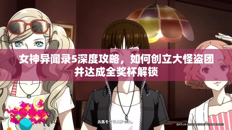 女神异闻录5深度攻略，如何创立大怪盗团并达成全奖杯解锁