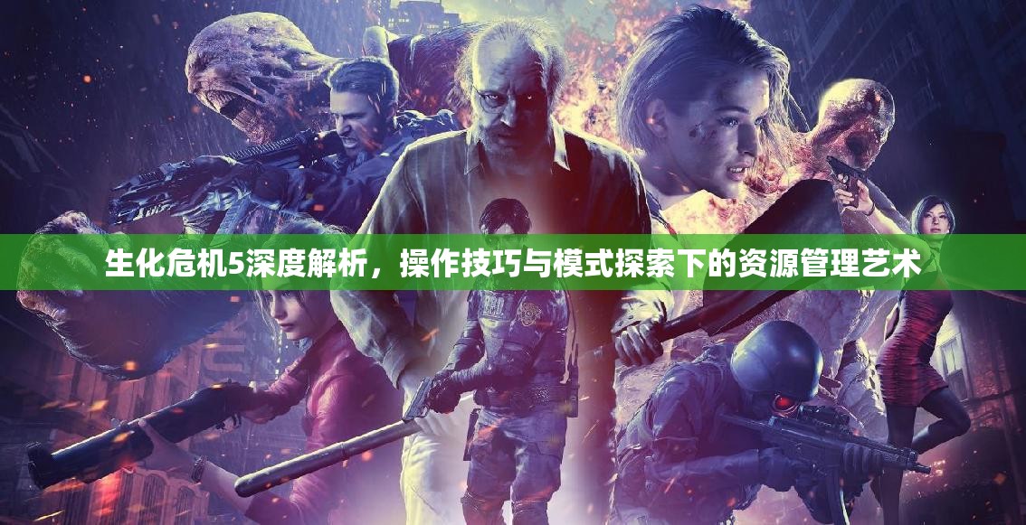 生化危机5深度解析，操作技巧与模式探索下的资源管理艺术