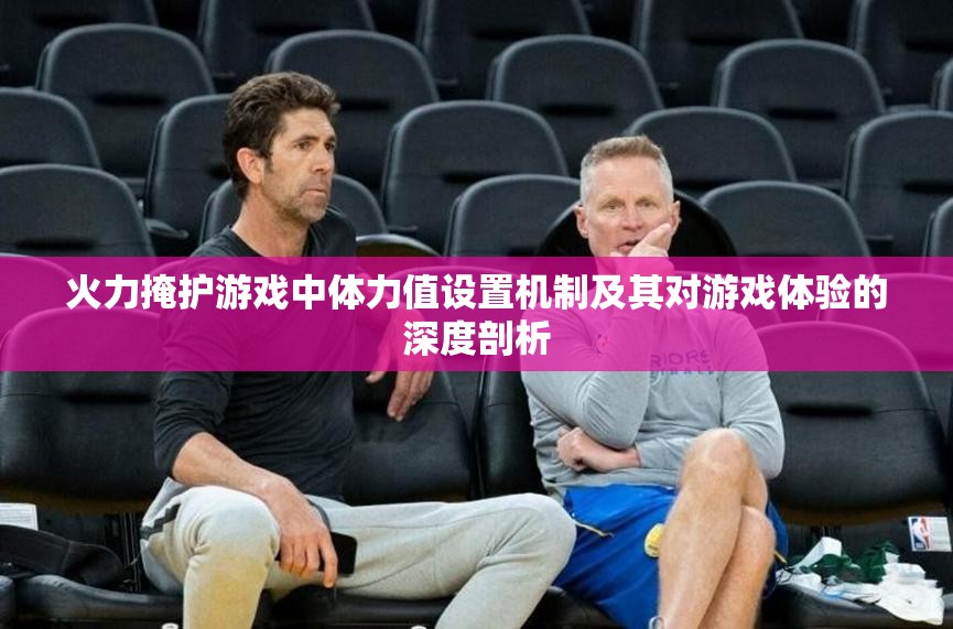 火力掩护游戏中体力值设置机制及其对游戏体验的深度剖析