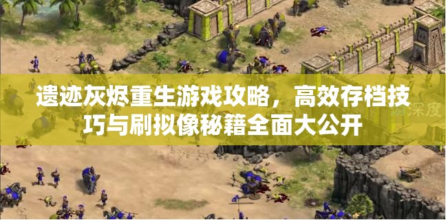 遗迹灰烬重生游戏攻略，高效存档技巧与刷拟像秘籍全面大公开