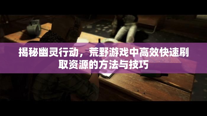 揭秘幽灵行动，荒野游戏中高效快速刷取资源的方法与技巧