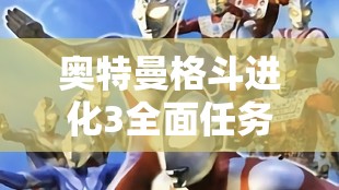 奥特曼格斗进化3全面任务评价攻略，掌握技巧，轻松解锁S级评价不再是梦想