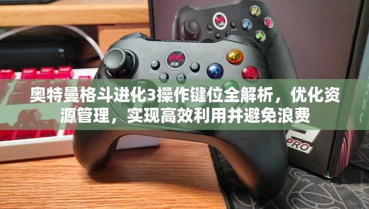 奥特曼格斗进化3操作键位全解析，优化资源管理，实现高效利用并避免浪费