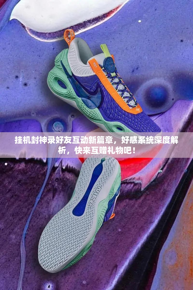 挂机封神录好友互动新篇章，好感系统深度解析，快来互赠礼物吧！