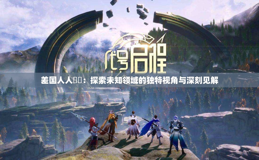 差国人人乄乄：探索未知领域的独特视角与深刻见解