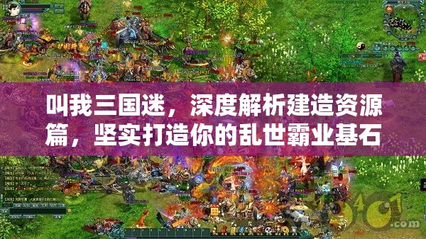 叫我三国迷，深度解析建造资源篇，坚实打造你的乱世霸业基石策略