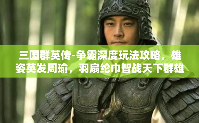 三国群英传-争霸深度玩法攻略，雄姿英发周瑜，羽扇纶巾智战天下群雄