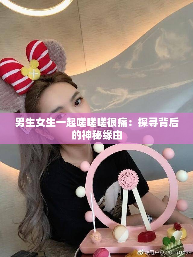 男生女生一起嗟嗟嗟很痛：探寻背后的神秘缘由