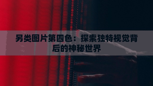 另类图片第四色：探索独特视觉背后的神秘世界