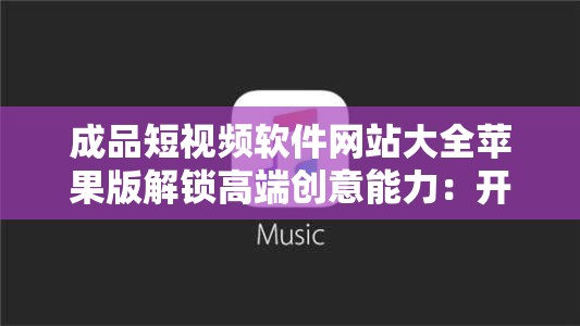 成品短视频软件网站大全苹果版解锁高端创意能力：开启创意无限之旅