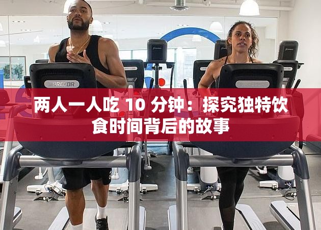 两人一人吃 10 分钟：探究独特饮食时间背后的故事
