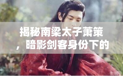 揭秘南梁太子萧策，暗影剑客身份下的双面人生传奇