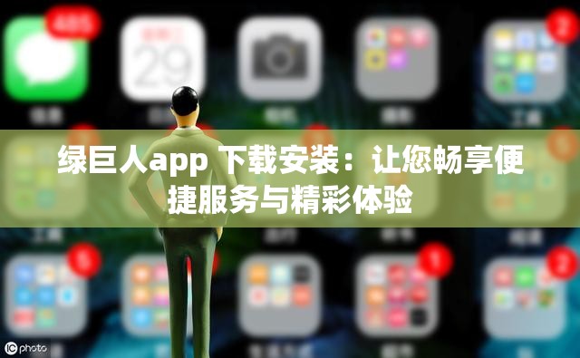 绿巨人app 下载安装：让您畅享便捷服务与精彩体验