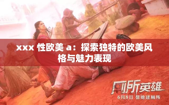 xxx 性欧美 a：探索独特的欧美风格与魅力表现