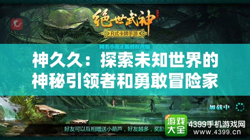 神久久：探索未知世界的神秘引领者和勇敢冒险家