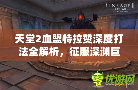 天堂2血盟特拉赞深度打法全解析，征服深渊巨虫的必胜策略与技巧