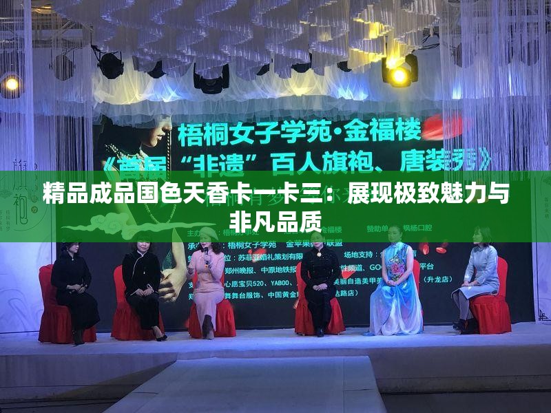 精品成品国色天香卡一卡三：展现极致魅力与非凡品质