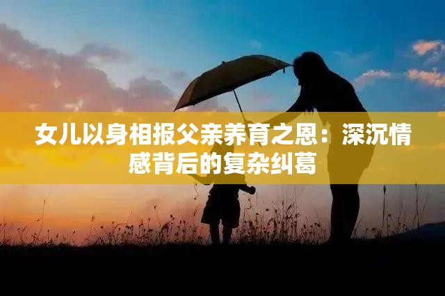 女儿以身相报父亲养育之恩：深沉情感背后的复杂纠葛