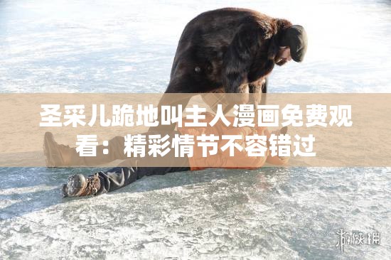 圣采儿跪地叫主人漫画免费观看：精彩情节不容错过