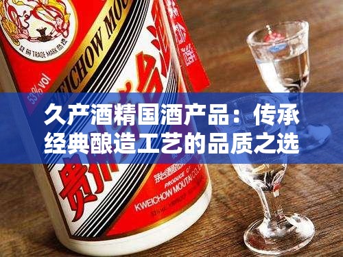 久产酒精国酒产品：传承经典酿造工艺的品质之选