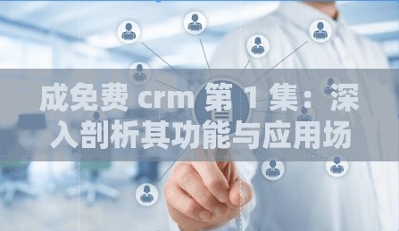 成免费 crm 第 1 集：深入剖析其功能与应用场景