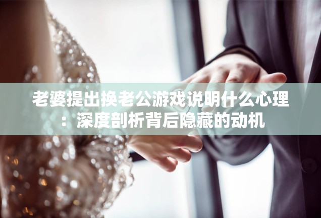 老婆提出换老公游戏说明什么心理：深度剖析背后隐藏的动机