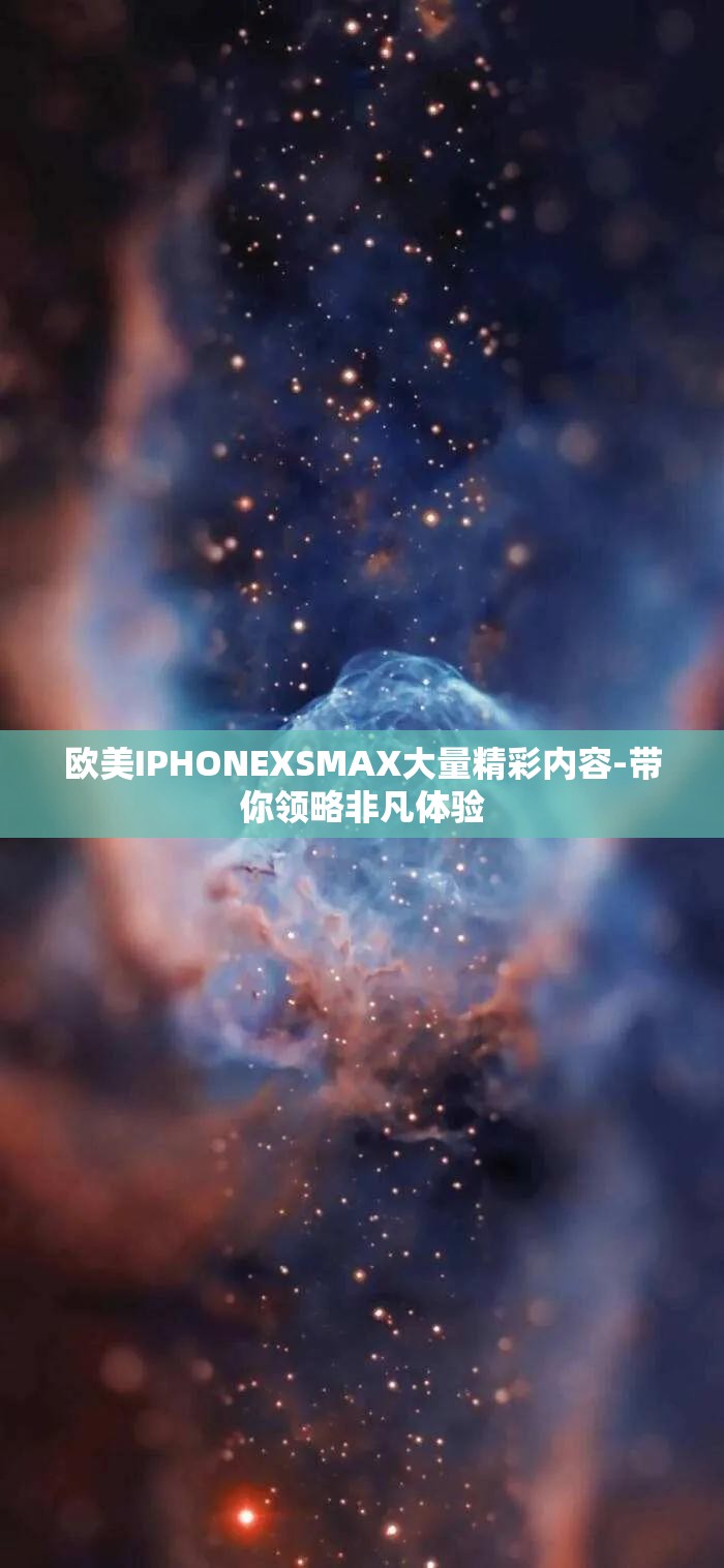 欧美IPHONEXSMAX大量精彩内容-带你领略非凡体验