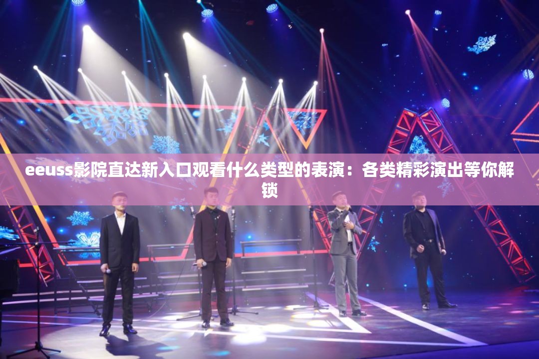 eeuss影院直达新入口观看什么类型的表演：各类精彩演出等你解锁