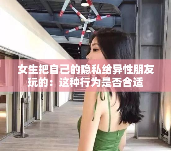女生把自己的隐私给异性朋友玩的：这种行为是否合适