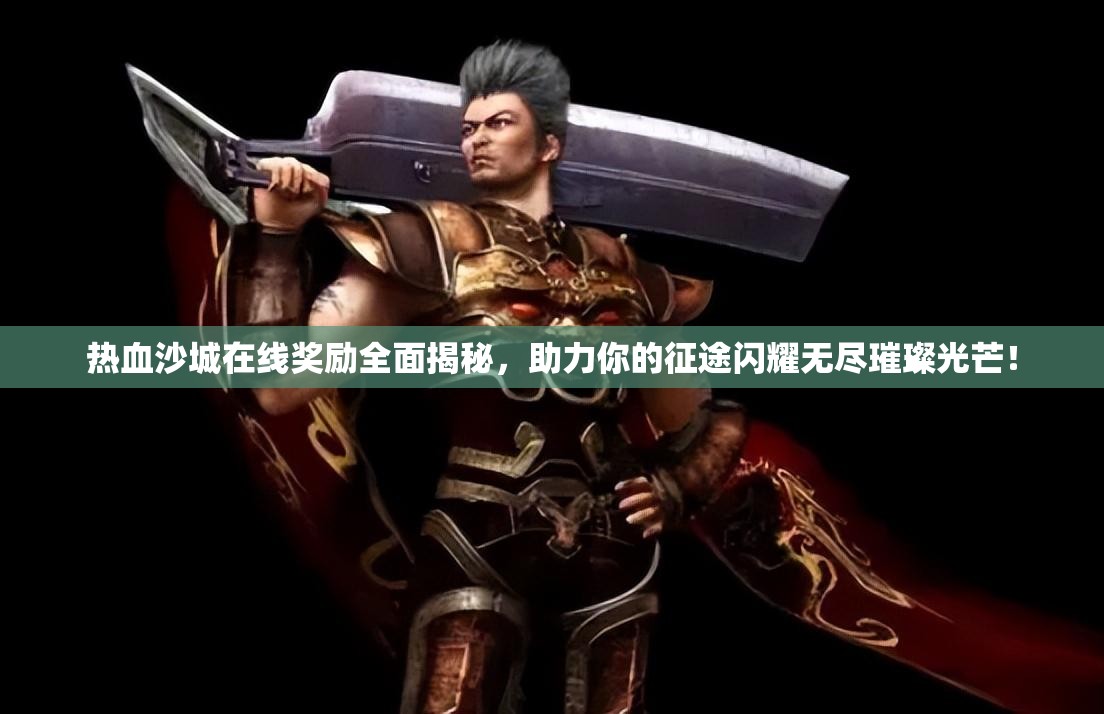 热血沙城在线奖励全面揭秘，助力你的征途闪耀无尽璀璨光芒！