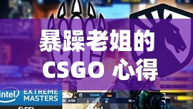 暴躁老姐的 CSGO 心得分享-游戏技巧与实战经验大揭秘