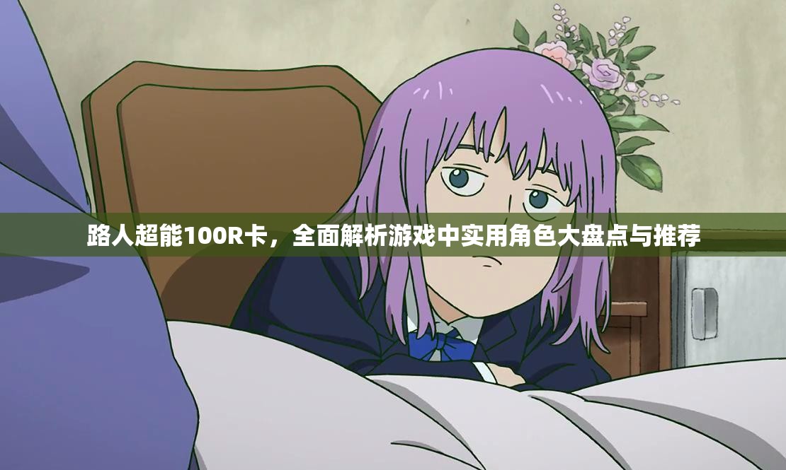 路人超能100R卡，全面解析游戏中实用角色大盘点与推荐