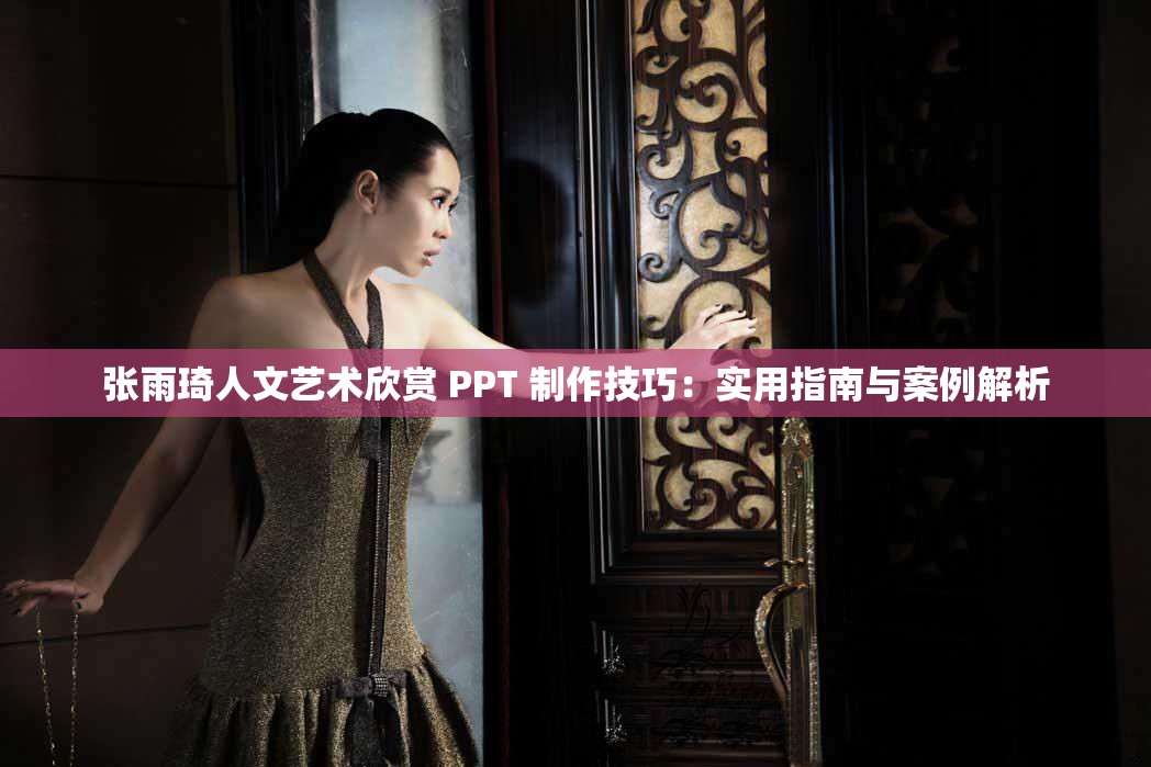 张雨琦人文艺术欣赏 PPT 制作技巧：实用指南与案例解析