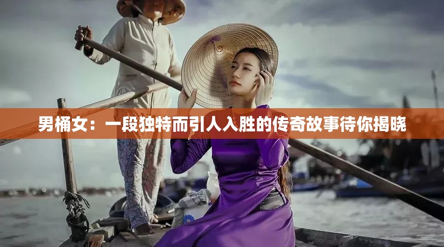 男桶女：一段独特而引人入胜的传奇故事待你揭晓
