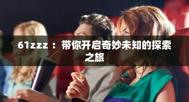61zzz ：带你开启奇妙未知的探索之旅