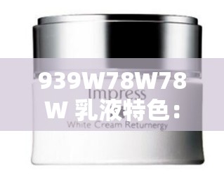 939W78W78W 乳液特色：滋润肌肤持久保湿效果佳