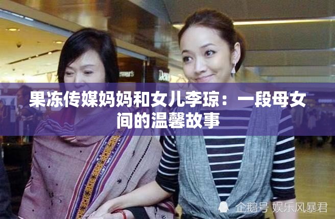 果冻传媒妈妈和女儿李琼：一段母女间的温馨故事