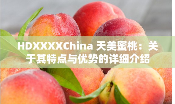 HDXXXXChina 天美蜜桃：关于其特点与优势的详细介绍