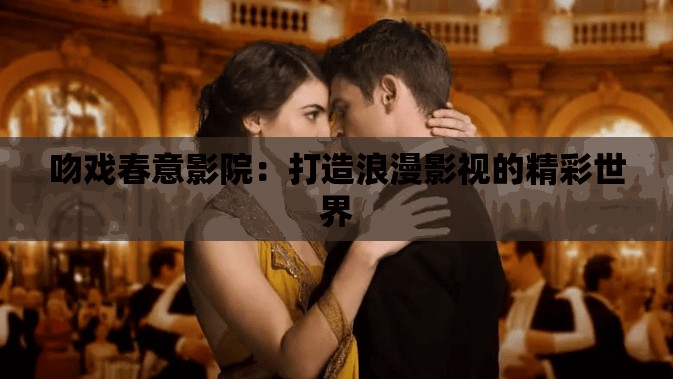 吻戏春意影院：打造浪漫影视的精彩世界