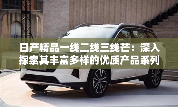 日产精品一线二线三线芒：深入探索其丰富多样的优质产品系列
