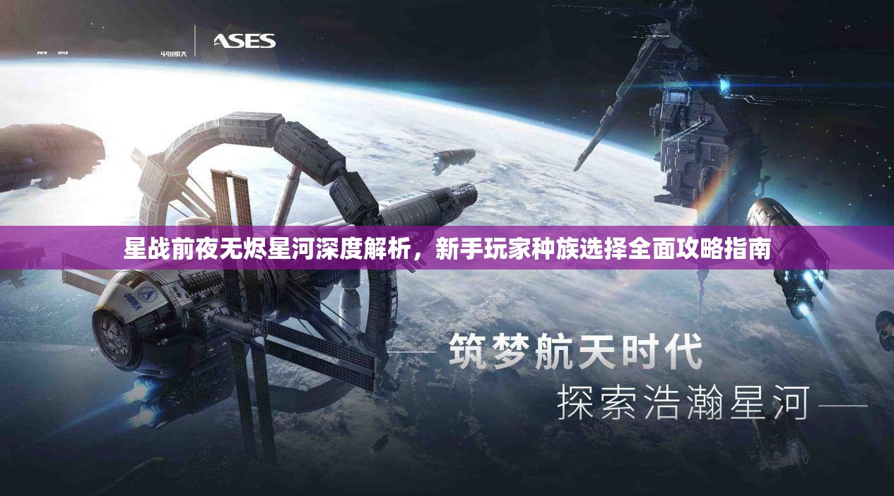 星战前夜无烬星河深度解析，新手玩家种族选择全面攻略指南