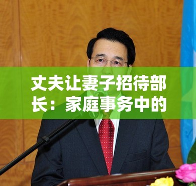 丈夫让妻子招待部长：家庭事务中的意外安排与影响