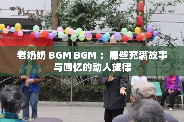老奶奶 BGM BGM ：那些充满故事与回忆的动人旋律
