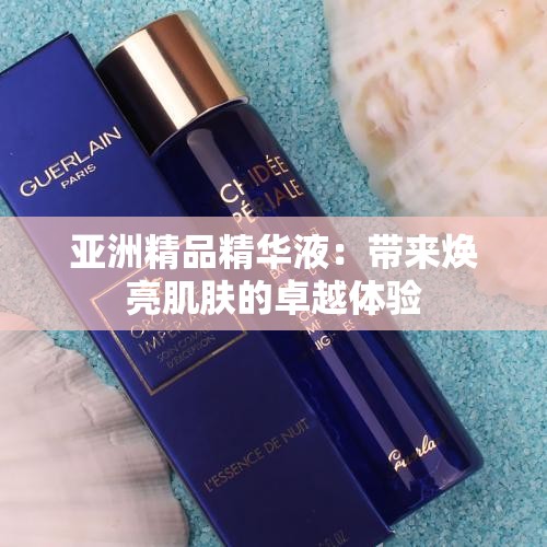 亚洲精品精华液：带来焕亮肌肤的卓越体验