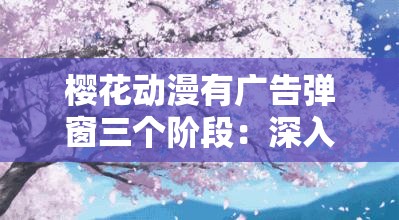 樱花动漫有广告弹窗三个阶段：深入探究其成因与影响