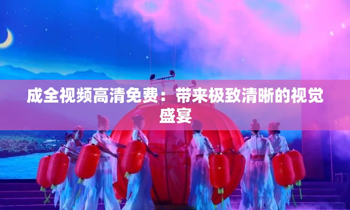 成全视频高清免费：带来极致清晰的视觉盛宴