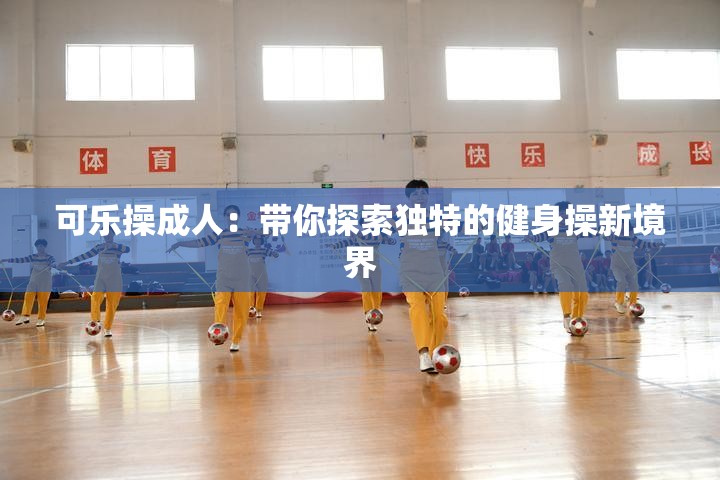 可乐操成人：带你探索独特的健身操新境界
