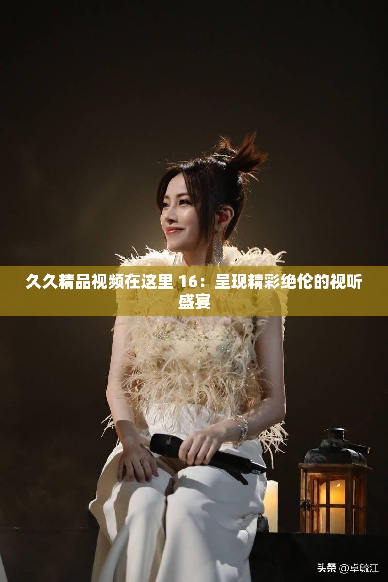 久久精品视频在这里 16：呈现精彩绝伦的视听盛宴